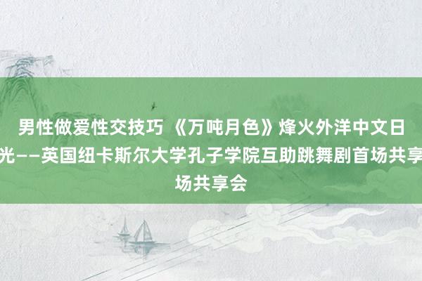 男性做爱性交技巧 《万吨月色》烽火外洋中文日之光——英国纽卡斯尔大学孔子学院互助跳舞剧首场共享会