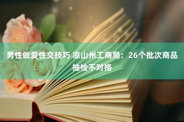男性做爱性交技巧 凉山州工商局：26个批次商品抽检不对格