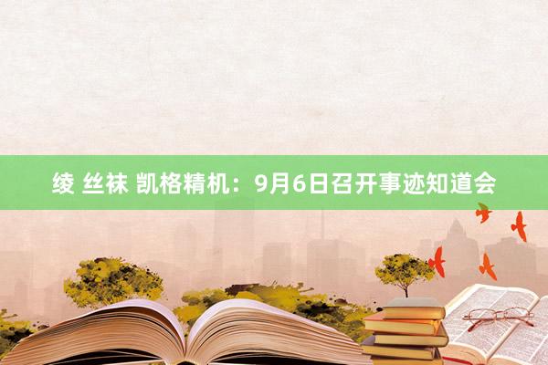 绫 丝袜 凯格精机：9月6日召开事迹知道会