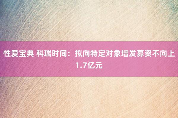 性爱宝典 科瑞时间：拟向特定对象增发募资不向上1.7亿元