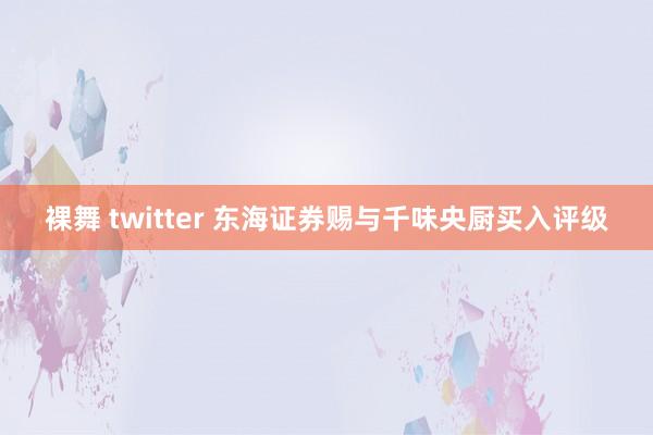 裸舞 twitter 东海证券赐与千味央厨买入评级