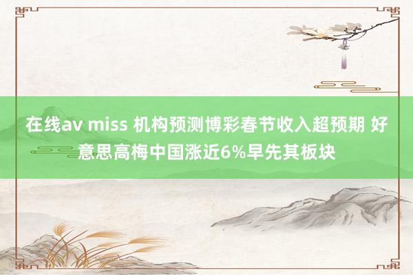 在线av miss 机构预测博彩春节收入超预期 好意思高梅中国涨近6%早先其板块