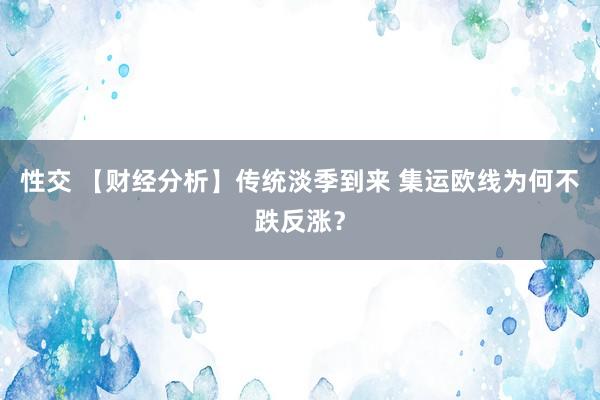 性交 【财经分析】传统淡季到来 集运欧线为何不跌反涨？