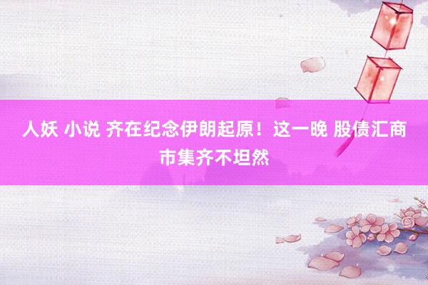 人妖 小说 齐在纪念伊朗起原！这一晚 股债汇商市集齐不坦然