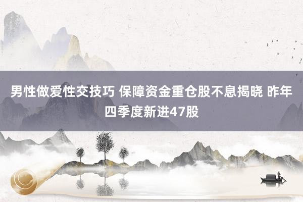男性做爱性交技巧 保障资金重仓股不息揭晓 昨年四季度新进47股