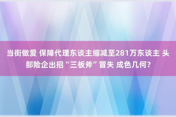 当街做爱 保障代理东谈主缩减至281万东谈主 头部险企出招“三板斧”冒失 成色几何？