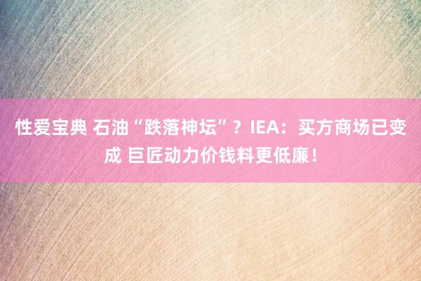 性爱宝典 石油“跌落神坛”？IEA：买方商场已变成 巨匠动力价钱料更低廉！