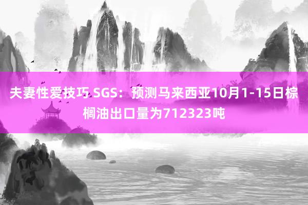 夫妻性爱技巧 SGS：预测马来西亚10月1-15日棕榈油出口量为712323吨