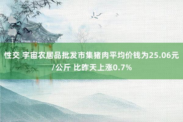性交 宇宙农居品批发市集猪肉平均价钱为25.06元/公斤 比昨天上涨0.7%