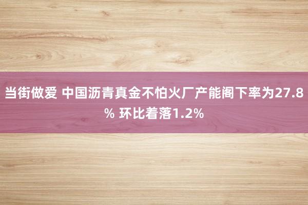 当街做爱 中国沥青真金不怕火厂产能阁下率为27.8% 环比着落1.2%