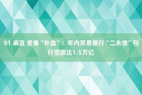 91 麻豆 密集“补血”！年内贸易银行“二永债”刊行范围达1.5万亿