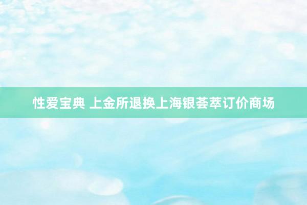 性爱宝典 上金所退换上海银荟萃订价商场