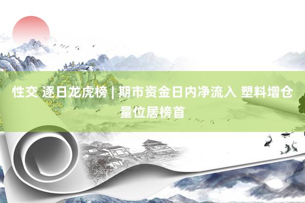 性交 逐日龙虎榜 | 期市资金日内净流入 塑料增仓量位居榜首