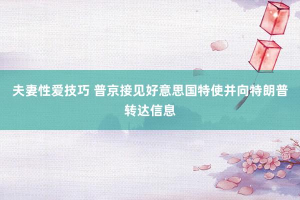 夫妻性爱技巧 普京接见好意思国特使并向特朗普转达信息