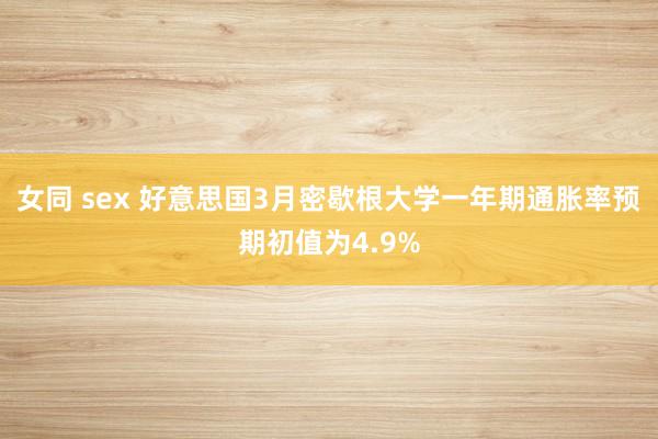 女同 sex 好意思国3月密歇根大学一年期通胀率预期初值为4.9%