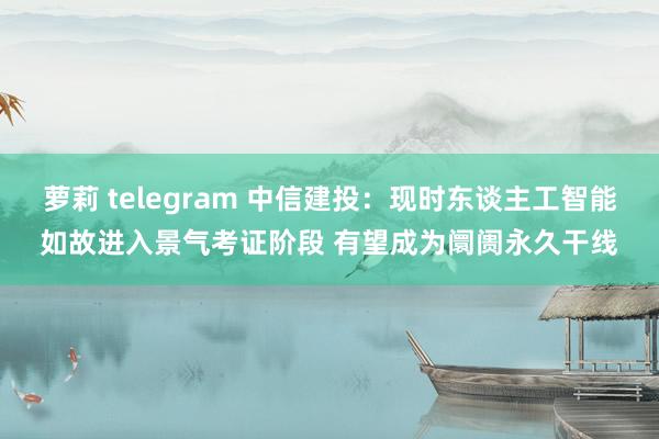 萝莉 telegram 中信建投：现时东谈主工智能如故进入景气考证阶段 有望成为阛阓永久干线