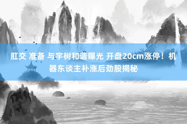 肛交 准备 与宇树和谐曝光 开盘20cm涨停！机器东谈主补涨后劲股揭秘