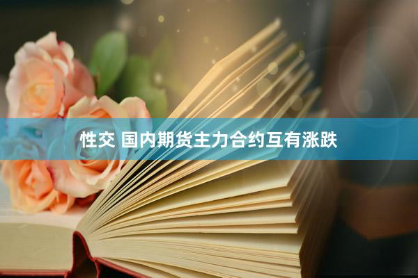 性交 国内期货主力合约互有涨跌
