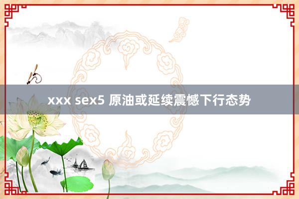 xxx sex5 原油或延续震憾下行态势