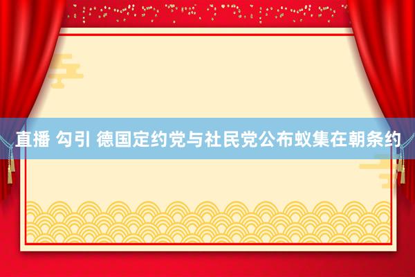直播 勾引 德国定约党与社民党公布蚁集在朝条约