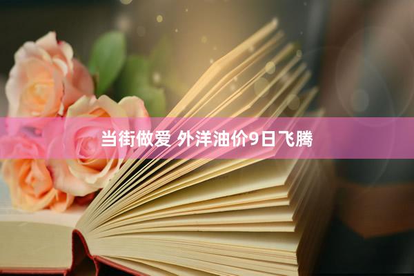 当街做爱 外洋油价9日飞腾