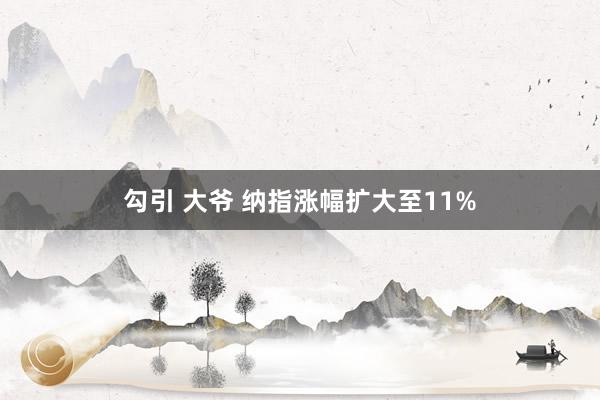 勾引 大爷 纳指涨幅扩大至11%
