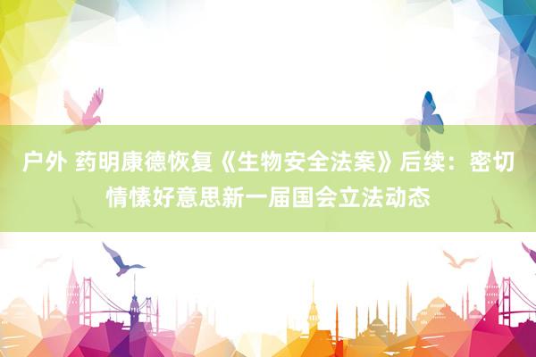户外 药明康德恢复《生物安全法案》后续：密切情愫好意思新一届国会立法动态