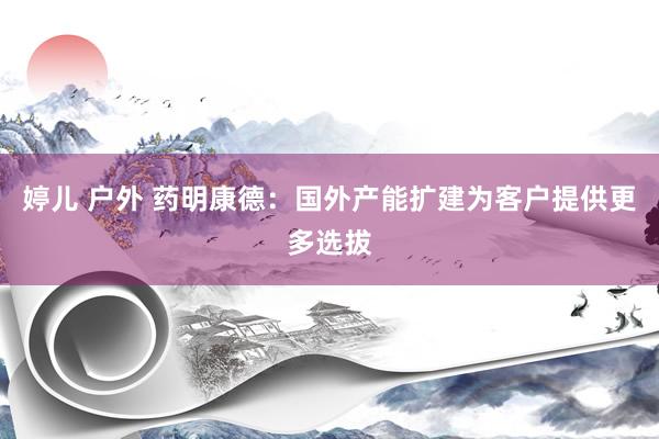 婷儿 户外 药明康德：国外产能扩建为客户提供更多选拔