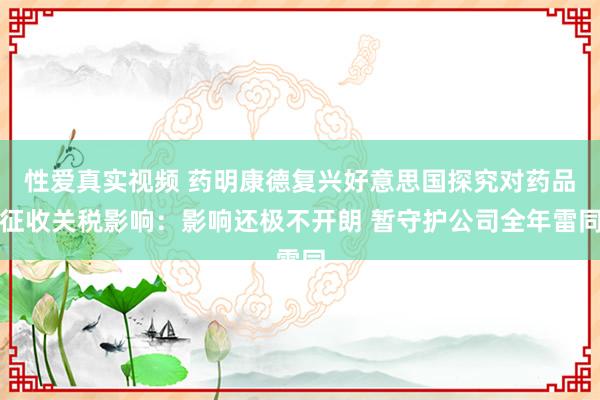 性爱真实视频 药明康德复兴好意思国探究对药品征收关税影响：影响还极不开朗 暂守护公司全年雷同